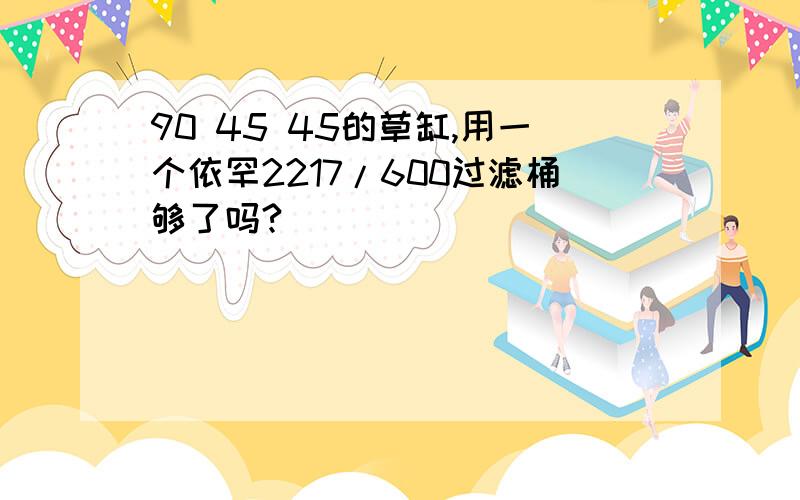 90 45 45的草缸,用一个依罕2217/600过滤桶够了吗?