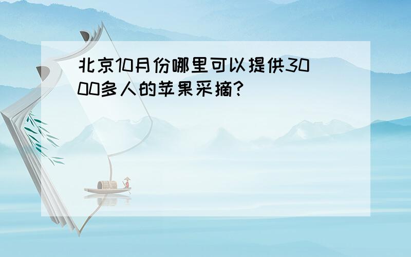 北京10月份哪里可以提供3000多人的苹果采摘?