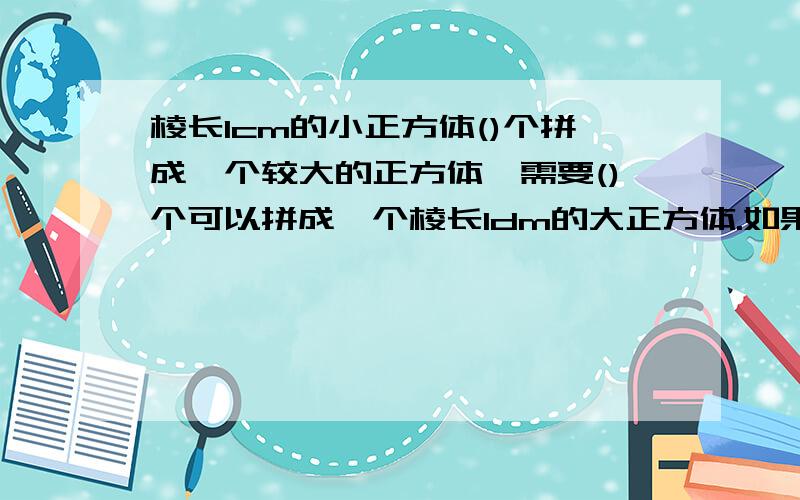 棱长1cm的小正方体()个拼成一个较大的正方体,需要()个可以拼成一个棱长1dm的大正方体.如果把这些小正方