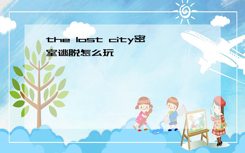 the lost city密室逃脱怎么玩