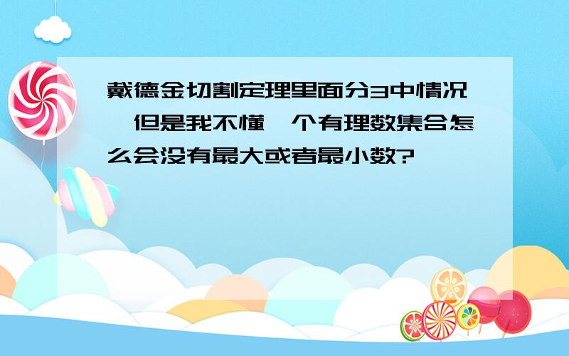 戴德金切割定理里面分3中情况,但是我不懂一个有理数集合怎么会没有最大或者最小数?