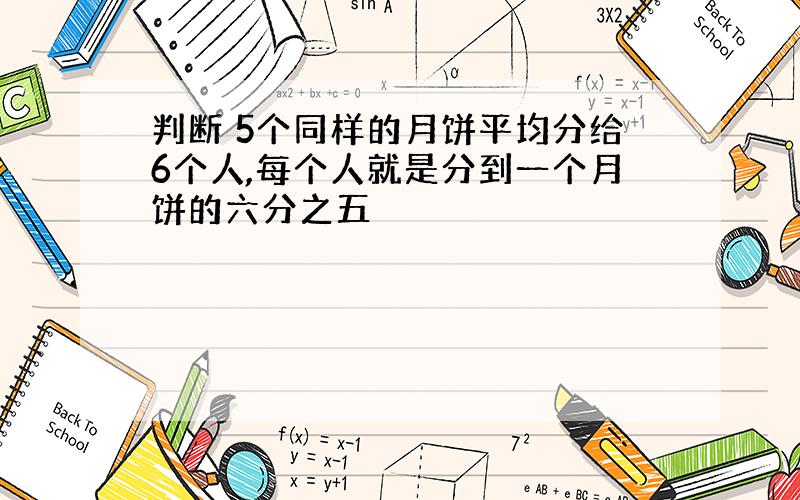 判断 5个同样的月饼平均分给6个人,每个人就是分到一个月饼的六分之五