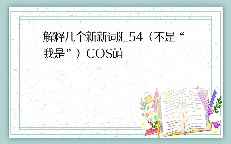 解释几个新新词汇54（不是“我是”）COS萌