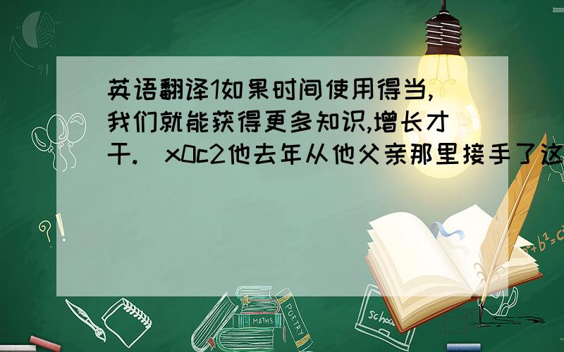 英语翻译1如果时间使用得当,我们就能获得更多知识,增长才干.\x0c2他去年从他父亲那里接手了这家工厂3如果一切顺利,我