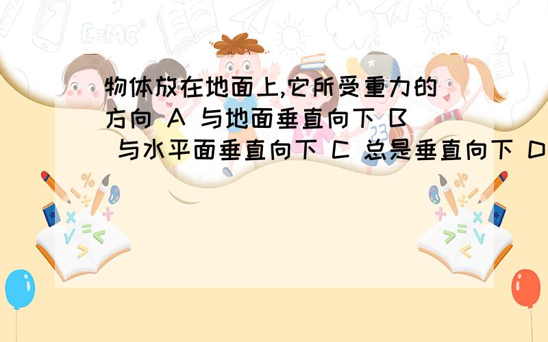 物体放在地面上,它所受重力的方向 A 与地面垂直向下 B 与水平面垂直向下 C 总是垂直向下 D 无法判断