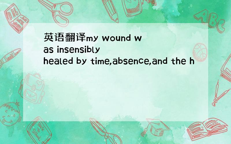 英语翻译my wound was insensibly healed by time,absence,and the h