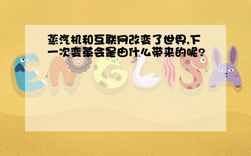 蒸汽机和互联网改变了世界,下一次变革会是由什么带来的呢?