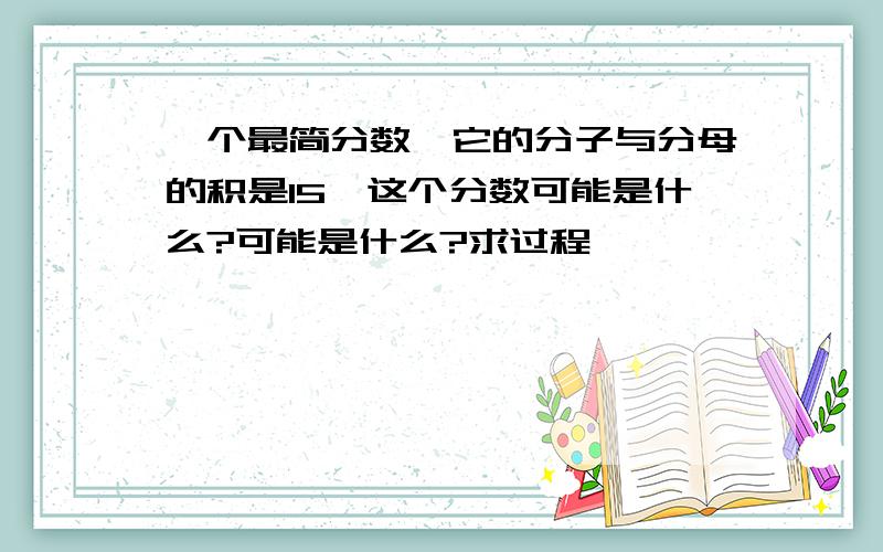 一个最简分数,它的分子与分母的积是15,这个分数可能是什么?可能是什么?求过程