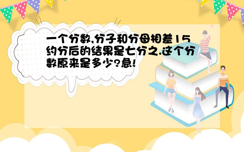 一个分数,分子和分母相差15约分后的结果是七分之.这个分数原来是多少?急!