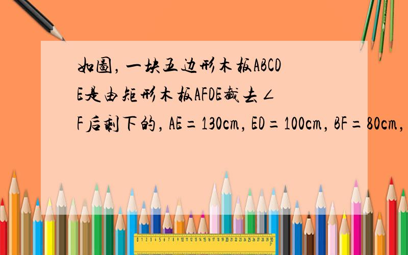 如图，一块五边形木板ABCDE是由矩形木板AFDE截去∠F后剩下的，AE=130cm，ED=100cm，BF=80cm，