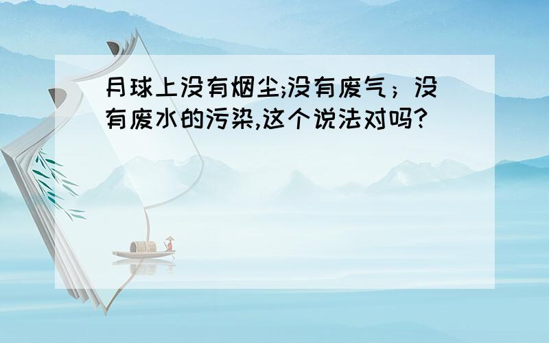 月球上没有烟尘;没有废气；没有废水的污染,这个说法对吗?