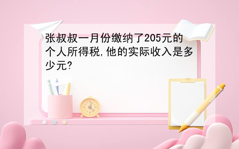 张叔叔一月份缴纳了205元的个人所得税,他的实际收入是多少元?