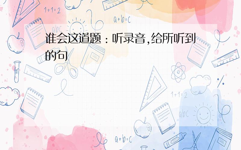 谁会这道题：听录音,给所听到的句