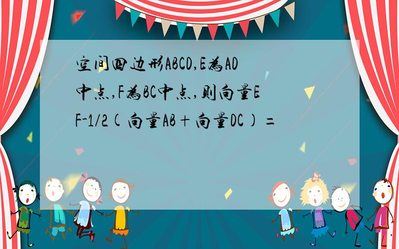 空间四边形ABCD,E为AD中点,F为BC中点,则向量EF-1/2(向量AB+向量DC)=