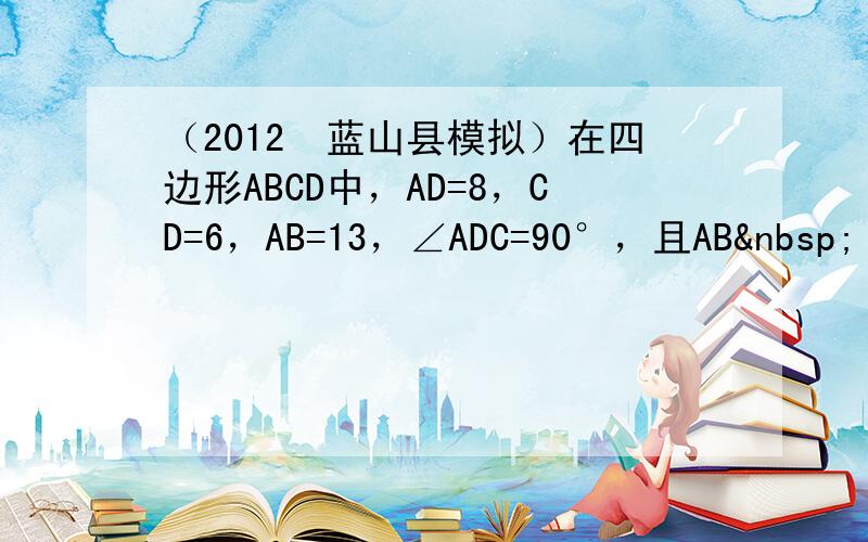 （2012•蓝山县模拟）在四边形ABCD中，AD=8，CD=6，AB=13，∠ADC=90°，且AB •&nb