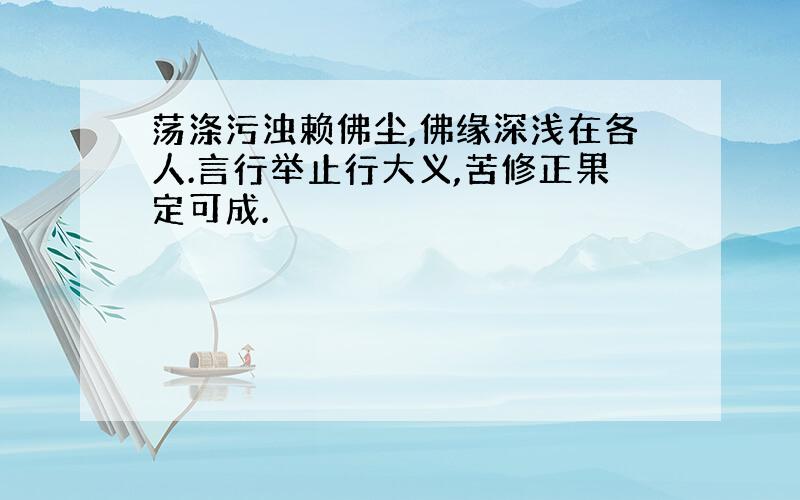 荡涤污浊赖佛尘,佛缘深浅在各人.言行举止行大义,苦修正果定可成.