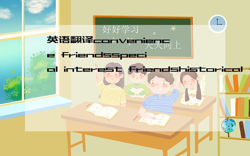 英语翻译convenience friendsspecial interest friendshistorical fr