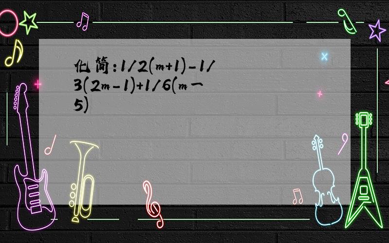 化简:1/2(m+1)-1/3(2m-1)+1/6(m一5)