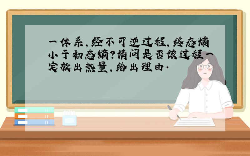 一体系,经不可逆过程,终态熵小于初态熵?请问是否该过程一定放出热量,给出理由.