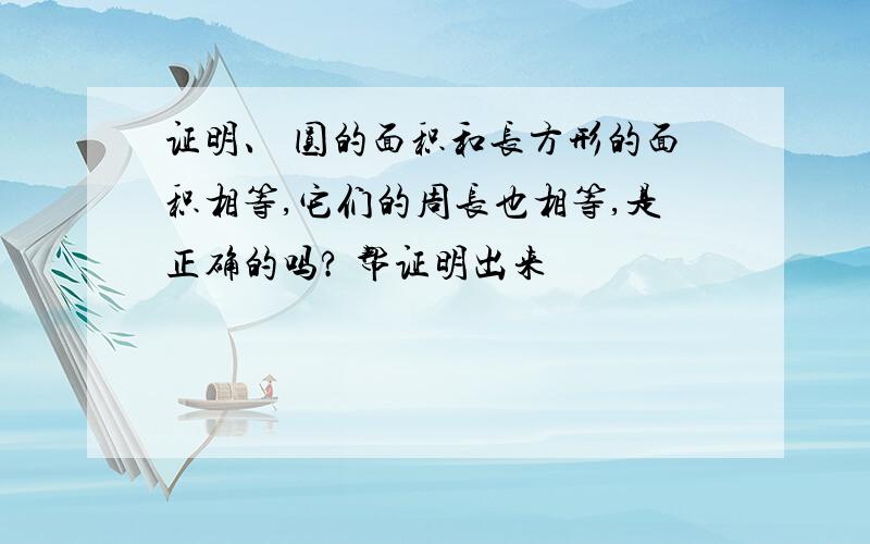 证明、 圆的面积和长方形的面积相等,它们的周长也相等,是正确的吗? 帮证明出来