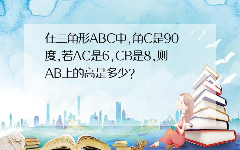 在三角形ABC中,角C是90度,若AC是6,CB是8,则AB上的高是多少?