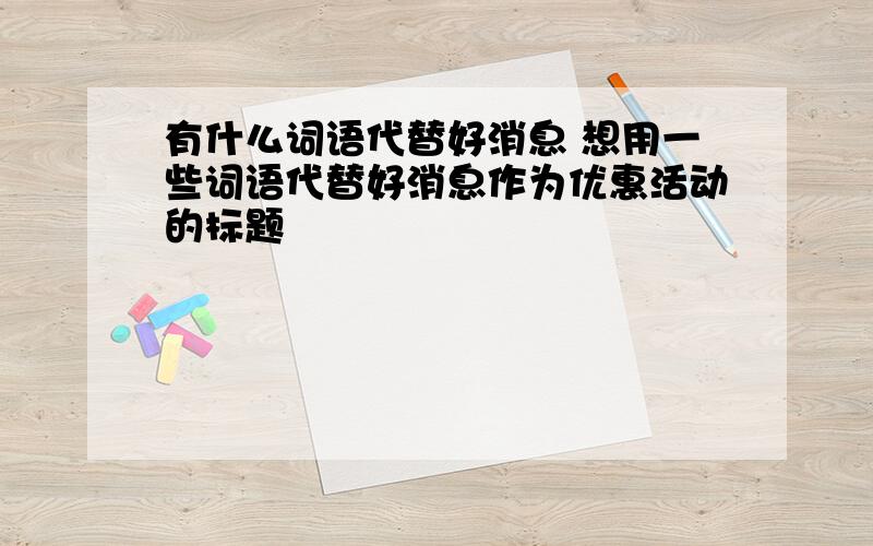 有什么词语代替好消息 想用一些词语代替好消息作为优惠活动的标题