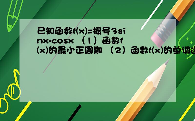 已知函数f(x)=根号3sinx-cosx （1）函数f(x)的最小正周期 （2）函数f(x)的单调递增区间