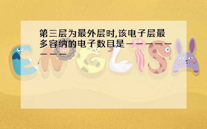 第三层为最外层时,该电子层最多容纳的电子数目是————————