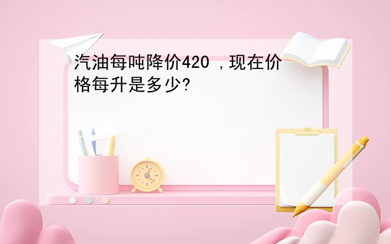 汽油每吨降价420 ,现在价格每升是多少?