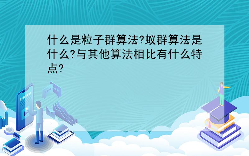 什么是粒子群算法?蚁群算法是什么?与其他算法相比有什么特点?