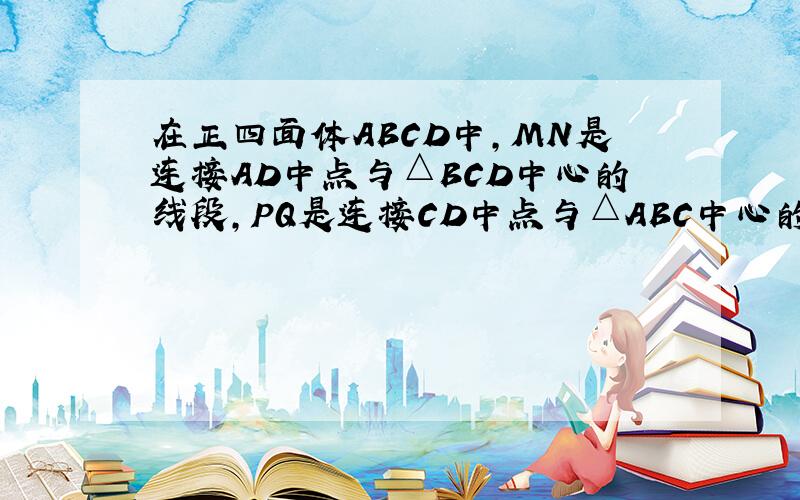 在正四面体ABCD中,MN是连接AD中点与△BCD中心的线段,PQ是连接CD中点与△ABC中心的线段