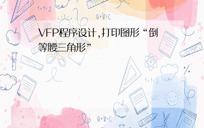 VFP程序设计,打印图形“倒等腰三角形”