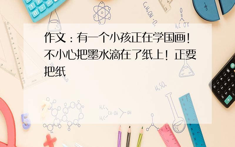 作文：有一个小孩正在学国画！不小心把墨水滴在了纸上！正要把纸