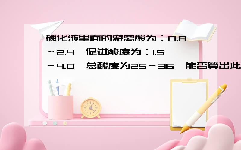 磷化液里面的游离酸为：0.8～2.4,促进酸度为：1.5～4.0,总酸度为25～36,能否算出此液体的PH值大约是多少吗