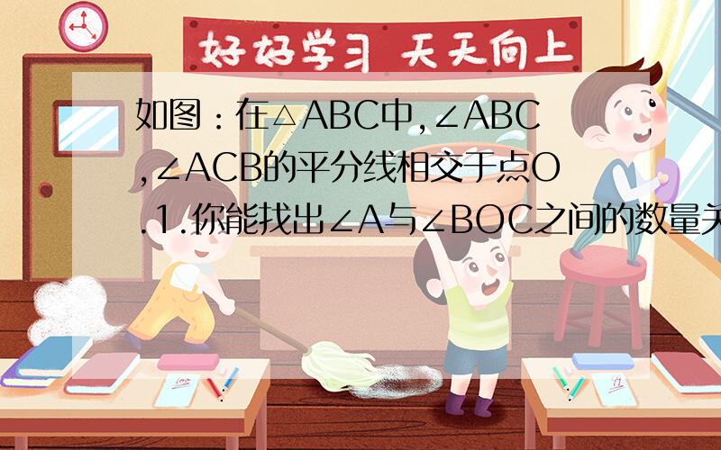 如图：在△ABC中,∠ABC,∠ACB的平分线相交于点O.1.你能找出∠A与∠BOC之间的数量关系吗?并说明理由?