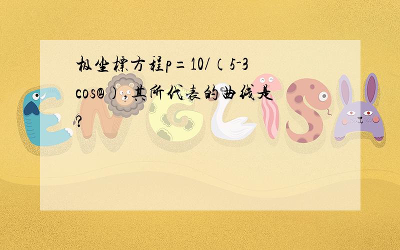 极坐标方程p=10/（5-3cos@）,其所代表的曲线是?