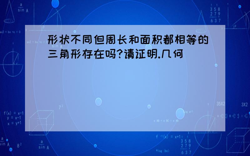 形状不同但周长和面积都相等的三角形存在吗?请证明.几何