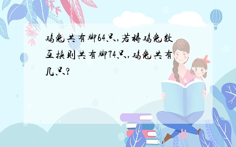 鸡兔共有脚64只,若将鸡兔数互换则共有脚74只,鸡兔共有几只?