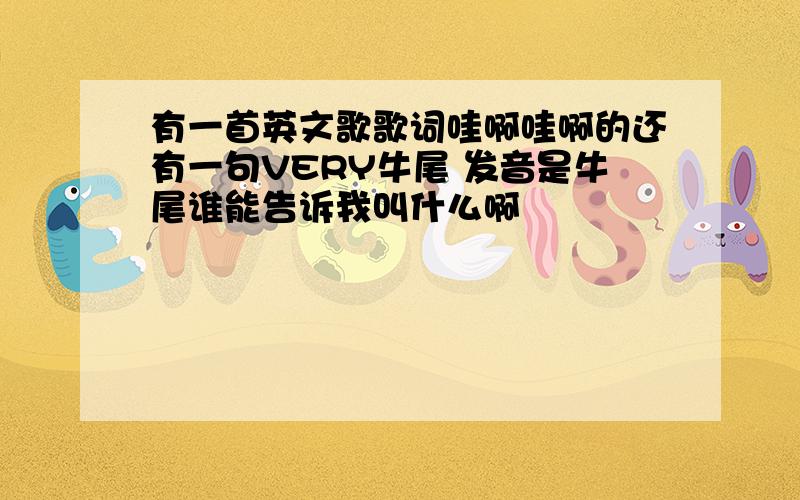 有一首英文歌歌词哇啊哇啊的还有一句VERY牛尾 发音是牛尾谁能告诉我叫什么啊