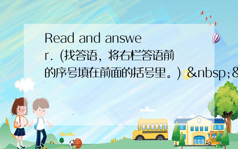 Read and answer. (找答语，将右栏答语前的序号填在前面的括号里。)    