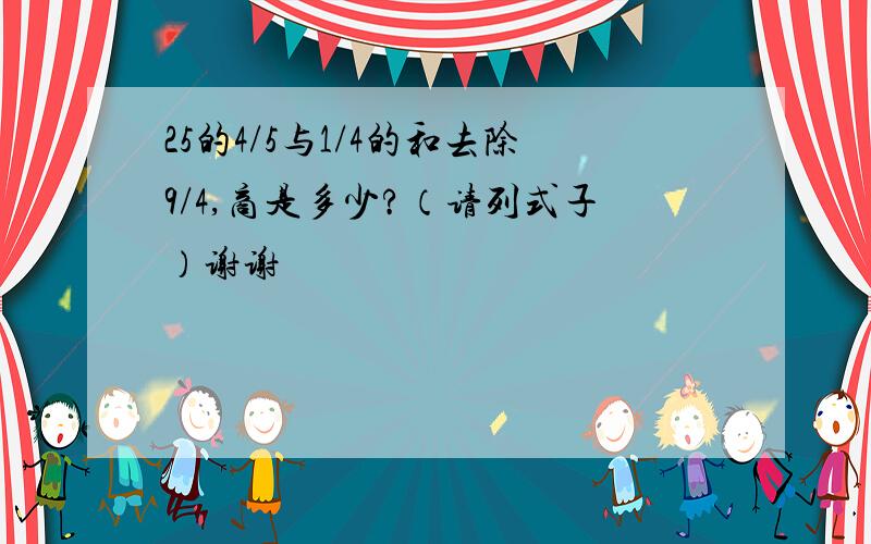 25的4/5与1/4的和去除9/4,商是多少?（请列式子）谢谢