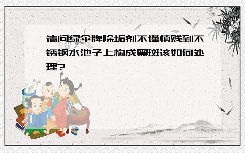 请问绿伞牌除垢剂不谨慎贱到不锈钢水池子上构成黑斑该如何处理?