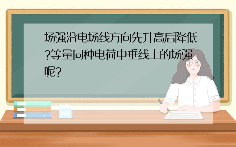 场强沿电场线方向先升高后降低?等量同种电荷中垂线上的场强呢?