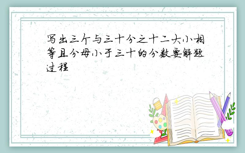 写出三个与三十分之十二大小相等且分母小于三十的分数要解题过程