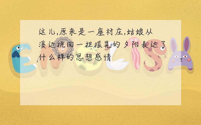 这儿,原来是一座村庄,姑娘从溪边挑回一担摇晃的夕阳表达了什么样的思想感情