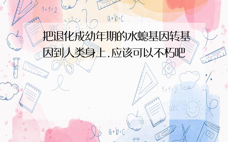 把退化成幼年期的水螅基因转基因到人类身上.应该可以不朽吧