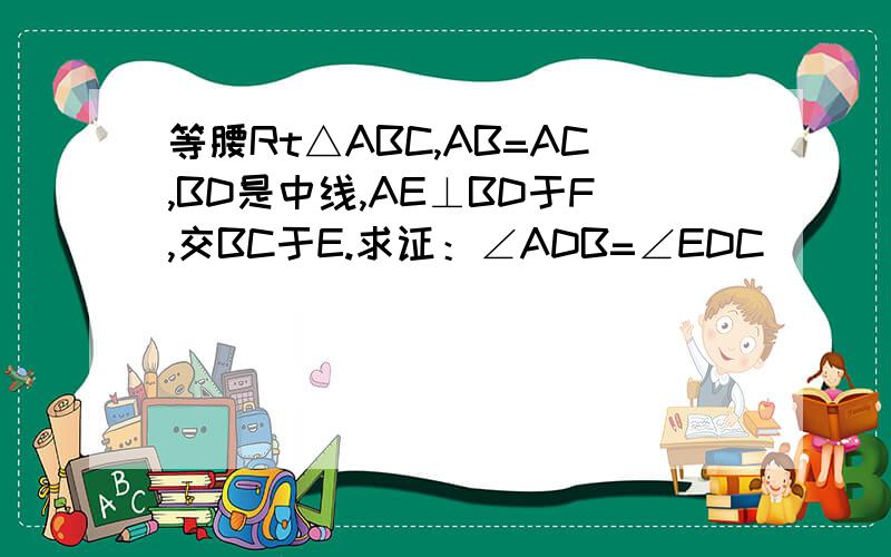 等腰Rt△ABC,AB=AC,BD是中线,AE⊥BD于F,交BC于E.求证：∠ADB=∠EDC