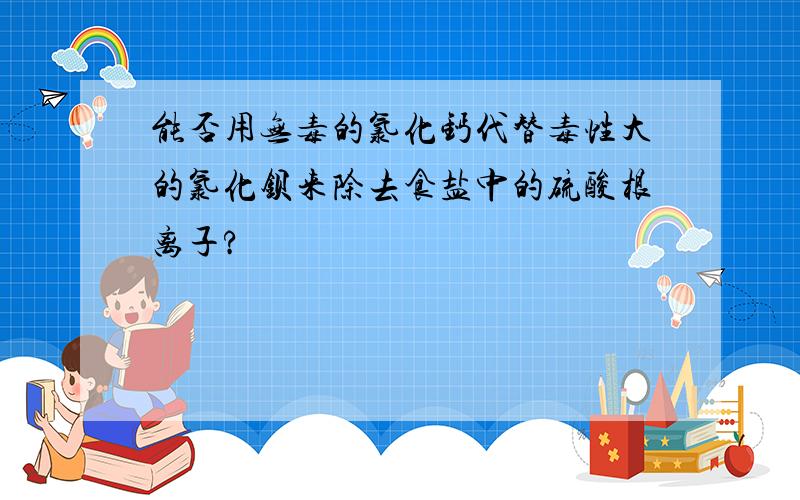 能否用无毒的氯化钙代替毒性大的氯化钡来除去食盐中的硫酸根离子?