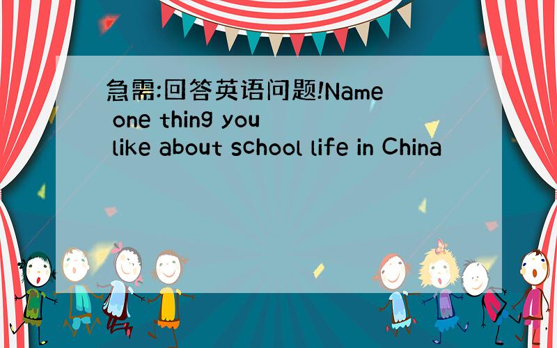 急需:回答英语问题!Name one thing you like about school life in China