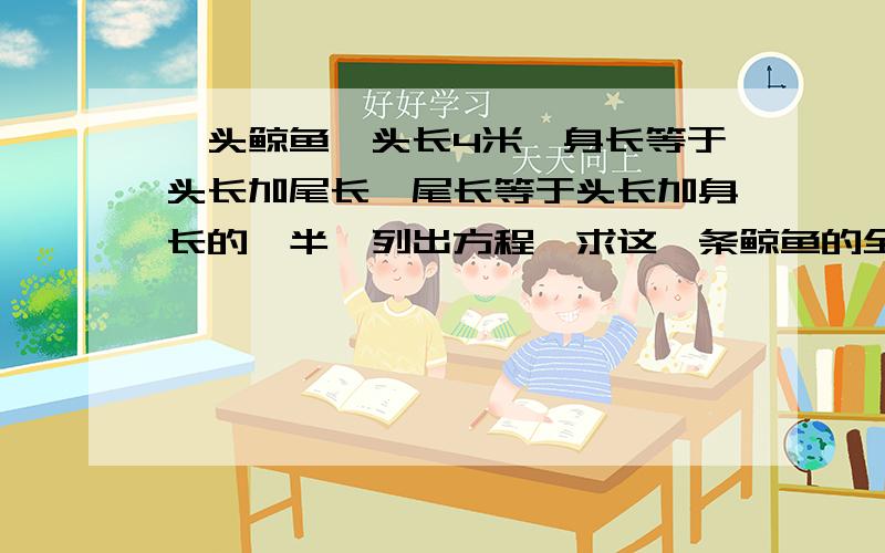 一头鲸鱼,头长4米,身长等于头长加尾长,尾长等于头长加身长的一半,列出方程,求这一条鲸鱼的全长.